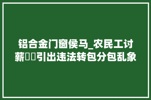 铝合金门窗侯马_农民工讨薪轇轕引出违法转包分包乱象审查建议助推建筑工程领域规范治理
