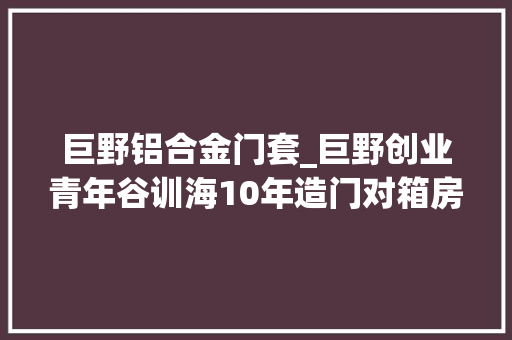 巨野铝合金门套_巨野创业青年谷训海10年造门对箱房门业喊出芝麻开门