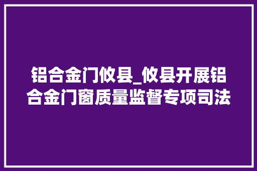 铝合金门攸县_攸县开展铝合金门窗质量监督专项司法抽检行动