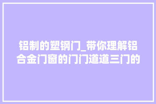 铝制的塑钢门_带你理解铝合金门窗的门门道道三门的分类