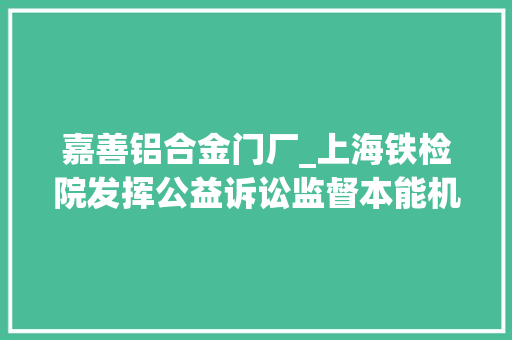 嘉善铝合金门厂_上海铁检院发挥公益诉讼监督本能机能助力平易近营企业绿色转型