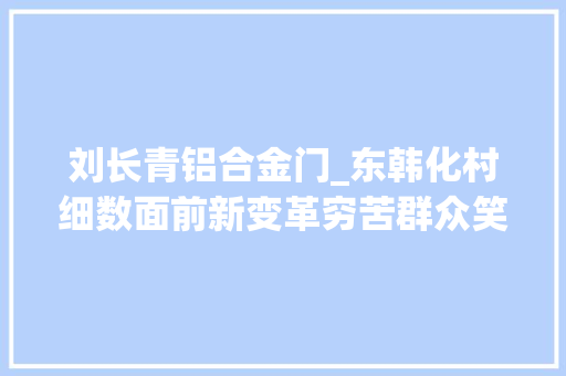刘长青铝合金门_东韩化村细数面前新变革穷苦群众笑开颜