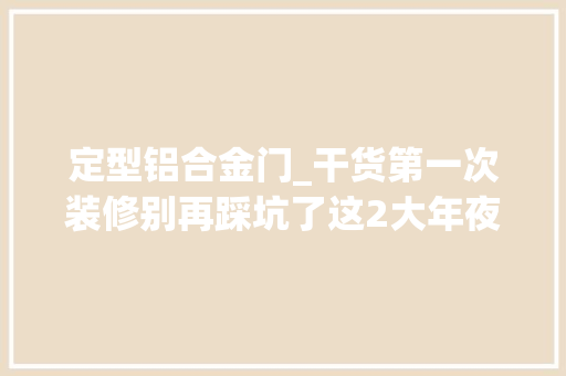 定型铝合金门_干货第一次装修别再踩坑了这2大年夜类室内门的选购技巧都在这