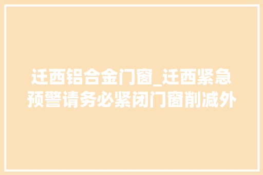 迁西铝合金门窗_迁西紧急预警请务必紧闭门窗削减外出安然为先