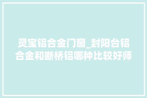 灵宝铝合金门窗_封阳台铝合金和断桥铝哪种比较好师长教师傅给出谜底别再选错了