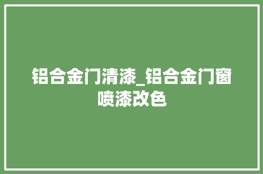 铝合金门清漆_铝合金门窗喷漆改色