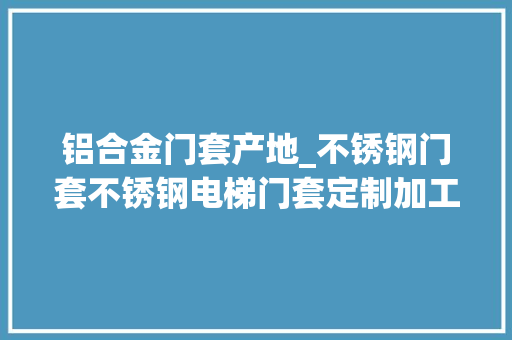 铝合金门套产地_不锈钢门套不锈钢电梯门套定制加工厂家