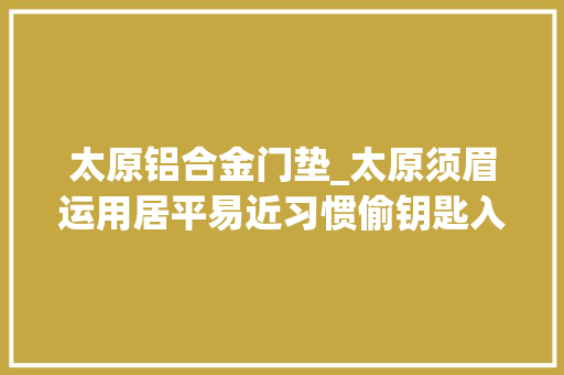 太原铝合金门垫_太原须眉运用居平易近习惯偷钥匙入室偷窃 作案7次涉案价值20余万