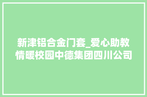 新津铝合金门套_爱心助教情暖校园中德集团四川公司向成都新津一小捐赠一批新门窗