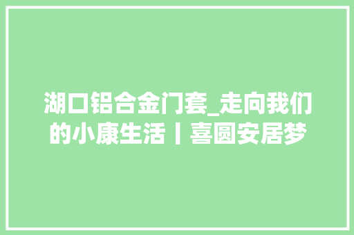 湖口铝合金门套_走向我们的小康生活丨喜圆安居梦
