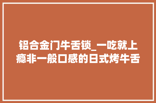 铝合金门牛舌锁_一吃就上瘾非一般口感的日式烤牛舌