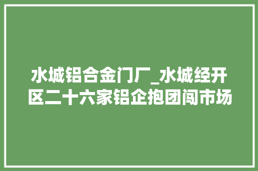 水城铝合金门厂_水城经开区二十六家铝企抱团闯市场
