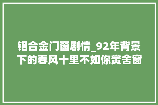 铝合金门窗剧情_92年背景下的春风十里不如你黉舍窗户就是铝合金的了