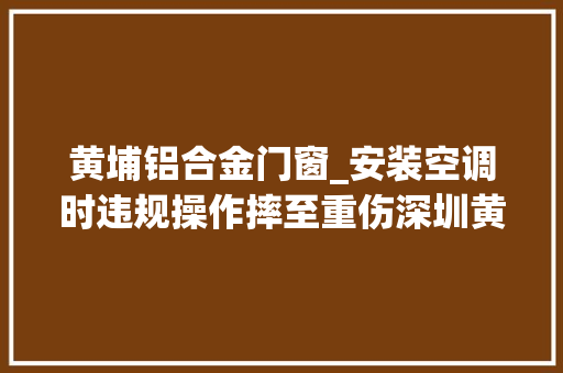 黄埔铝合金门窗_安装空调时违规操作摔至重伤深圳黄埔雅苑318高坠事件查明 滑动门