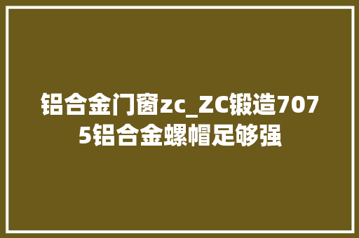 铝合金门窗zc_ZC锻造7075铝合金螺帽足够强