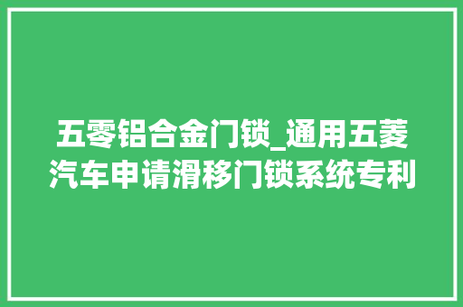 五零铝合金门锁_通用五菱汽车申请滑移门锁系统专利省略了内开装配转换的环节由内外开手柄直接控制锁体 铝合金门