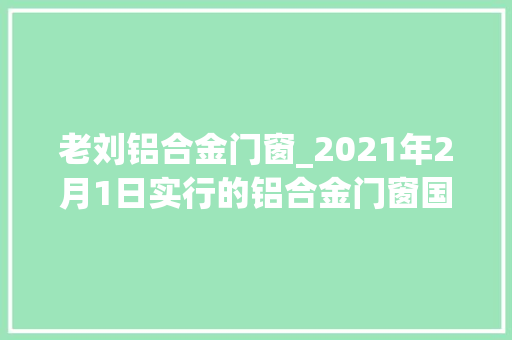 老刘铝合金门窗_2021年2月1日实行的铝合金门窗国家标准GB/T84782020新变革