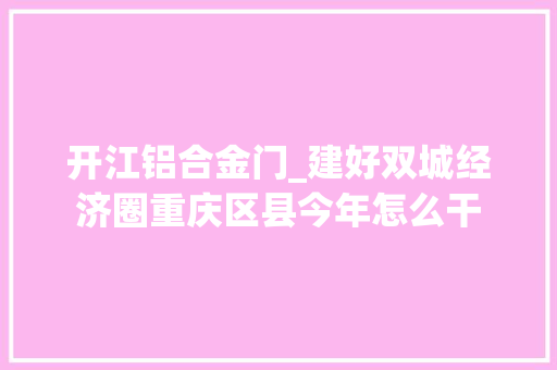 开江铝合金门_建好双城经济圈重庆区县今年怎么干