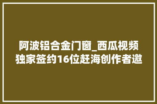 阿波铝合金门窗_西瓜视频独家签约16位赶海创作者邀全平易近一路云赶海