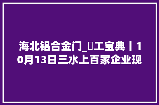 海北铝合金门_搵工宝典丨10月13日三水上百家企业现场等你应聘