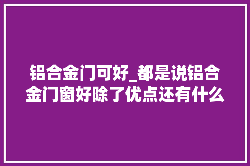 铝合金门可好_都是说铝合金门窗好除了优点还有什么缺点