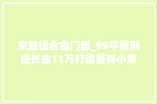 东胜铝合金门窗_99平紫荆成长曲11万打造吾有小家初装成①