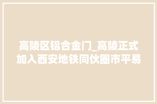 高陵区铝合金门_高陵正式加入西安地铁同伙圈市平易近首班车上四处摄影家门口的地铁天天盼着开通呢