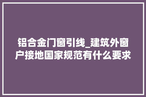 铝合金门窗引线_建筑外窗户接地国家规范有什么要求 滑动门