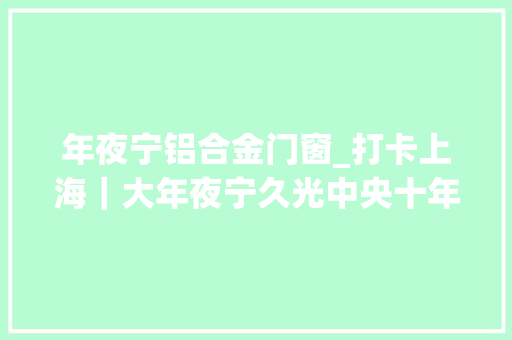 年夜宁铝合金门窗_打卡上海｜大年夜宁久光中央十年磨一剑