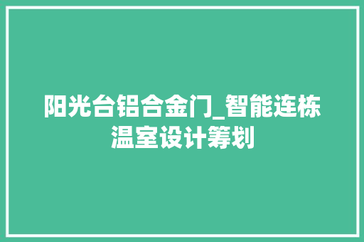 阳光台铝合金门_智能连栋温室设计筹划