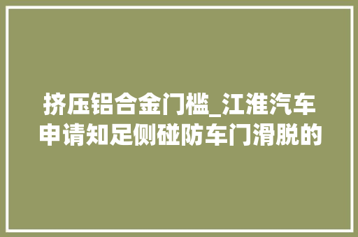 挤压铝合金门槛_江淮汽车申请知足侧碰防车门滑脱的结构专利能够结构确保汽车发生侧碰车门发生更改翻转时把车门稳定的固定在侧围上