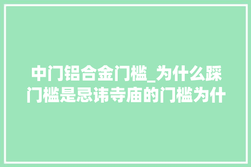 中门铝合金门槛_为什么踩门槛是忌讳寺庙的门槛为什么修得很高