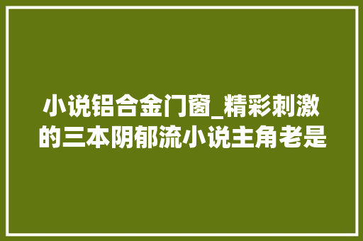 小说铝合金门窗_精彩刺激的三本阴郁流小说主角老是在逝世活边缘徘徊其实是主要