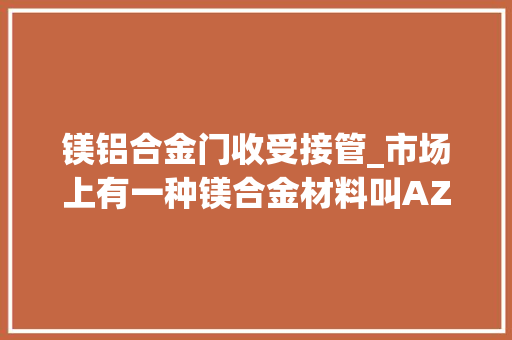 镁铝合金门收受接管_市场上有一种镁合金材料叫AZ31B合金钢其市场收受接收价为19万/吨