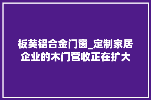 板芙铝合金门窗_定制家居企业的木门营收正在扩大