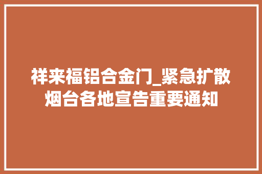 祥来福铝合金门_紧急扩散烟台各地宣告重要通知