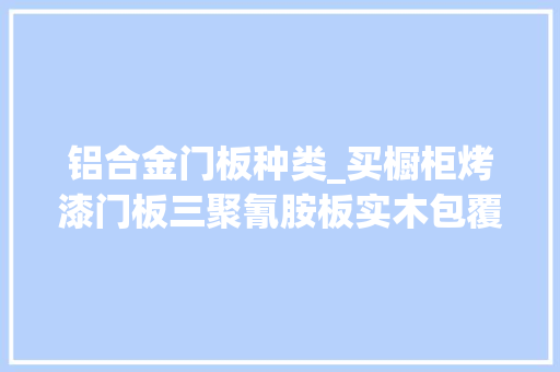 铝合金门板种类_买橱柜烤漆门板三聚氰胺板实木包覆门板等12种门板理解一下