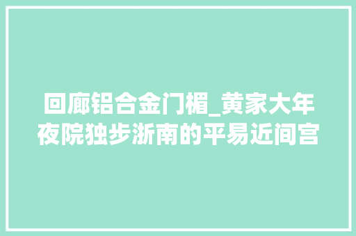 回廊铝合金门楣_黄家大年夜院独步浙南的平易近间宫殿
