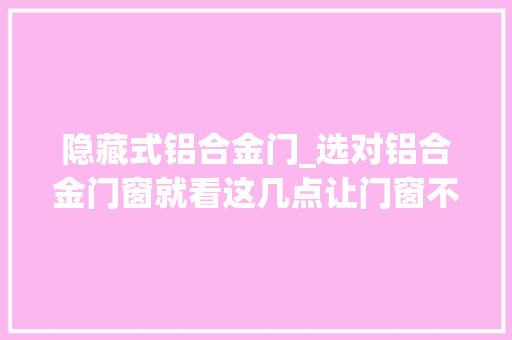 隐藏式铝合金门_选对铝合金门窗就看这几点让门窗不再流泪