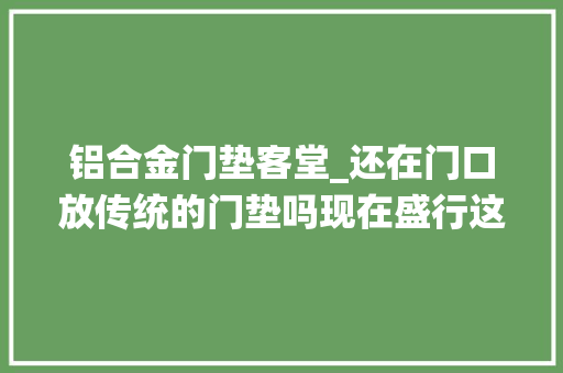 铝合金门垫客堂_还在门口放传统的门垫吗现在盛行这种美观实用建议收藏哦