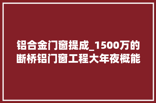 铝合金门窗提成_1500万的断桥铝门窗工程大年夜概能挣若干钱