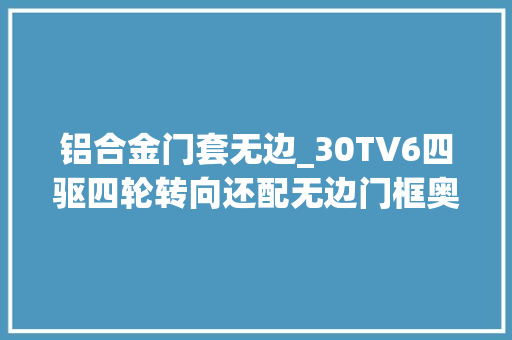 铝合金门套无边_30TV6四驱四轮转向还配无边门框奥迪A7L年内上市