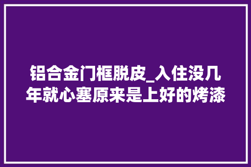 铝合金门框脱皮_入住没几年就心塞原来是上好的烤漆门起皮该怎么办