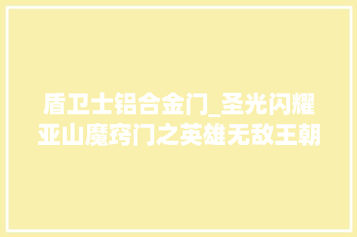 盾卫士铝合金门_圣光闪耀亚山魔窍门之英雄无敌王朝圣堂兵种集结展示