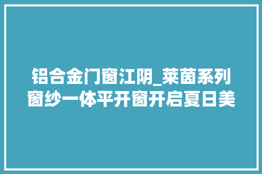 铝合金门窗江阴_莱茵系列窗纱一体平开窗开启夏日美好生活