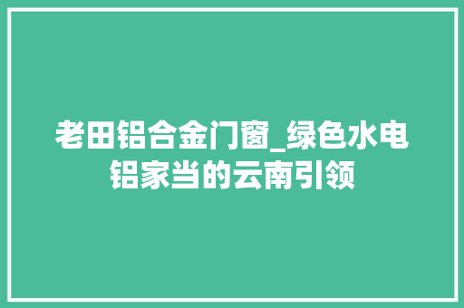 老田铝合金门窗_绿色水电铝家当的云南引领 防火门