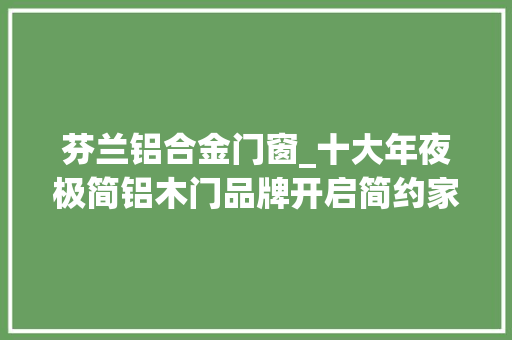 芬兰铝合金门窗_十大年夜极简铝木门品牌开启简约家居新时代