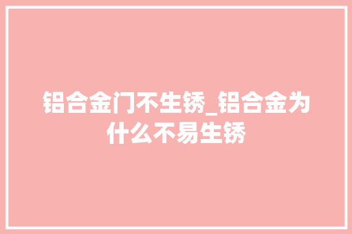 铝合金门不生锈_铝合金为什么不易生锈