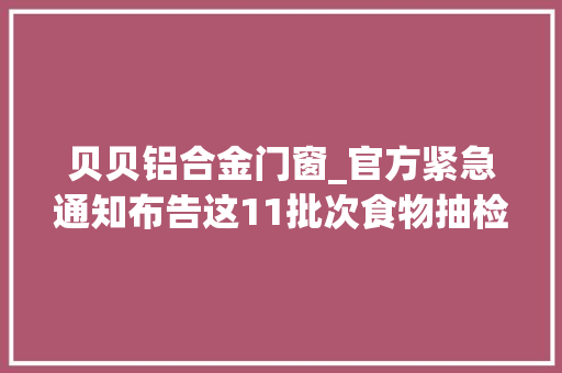 贝贝铝合金门窗_官方紧急通知布告这11批次食物抽检不合格