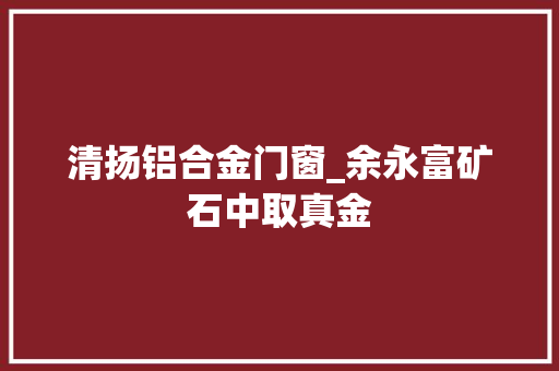 清扬铝合金门窗_余永富矿石中取真金